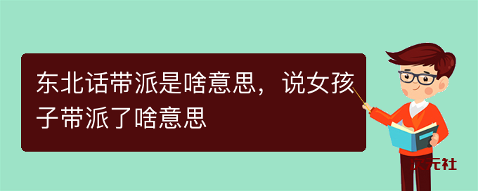 东北话带派是啥意思-说女孩子带派了啥意思是什么意思-次元社