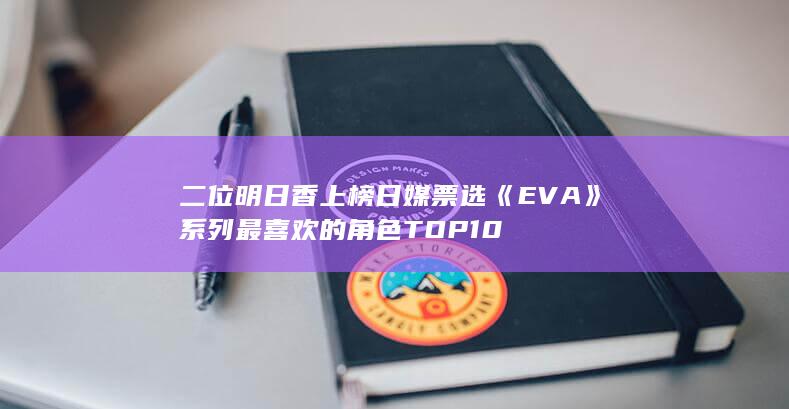 二位明日香上榜 日媒票选《EVA》系列最喜欢的角色TOP10-次元社