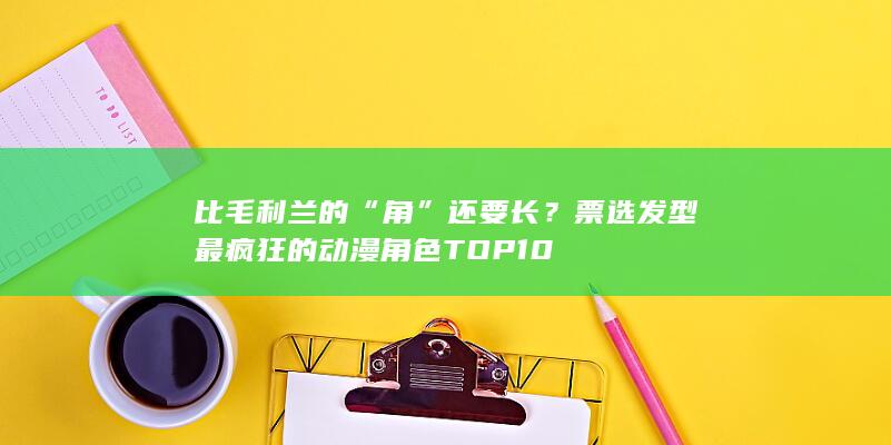 比毛利兰的“角”还要长？票选发型最疯狂的动漫角色TOP10-次元社