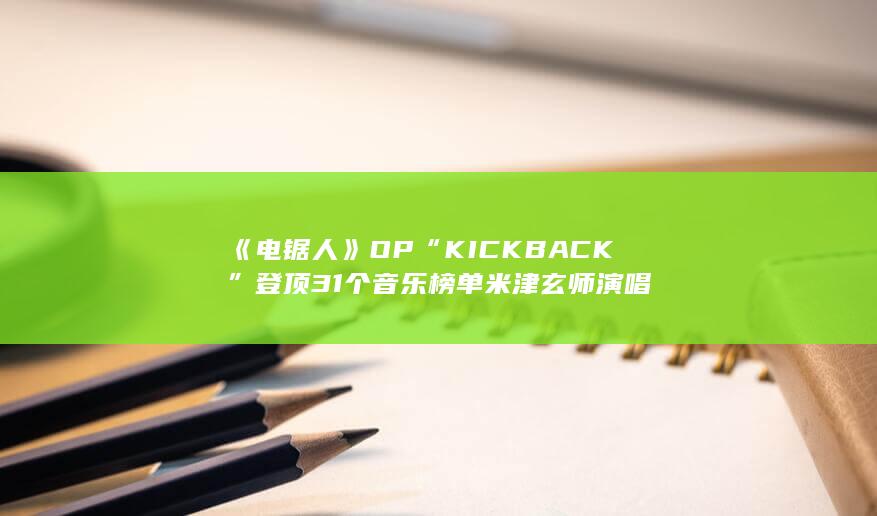 《电锯人》OP“KICK BACK”登顶31个音乐榜单 米津玄师演唱-次元社