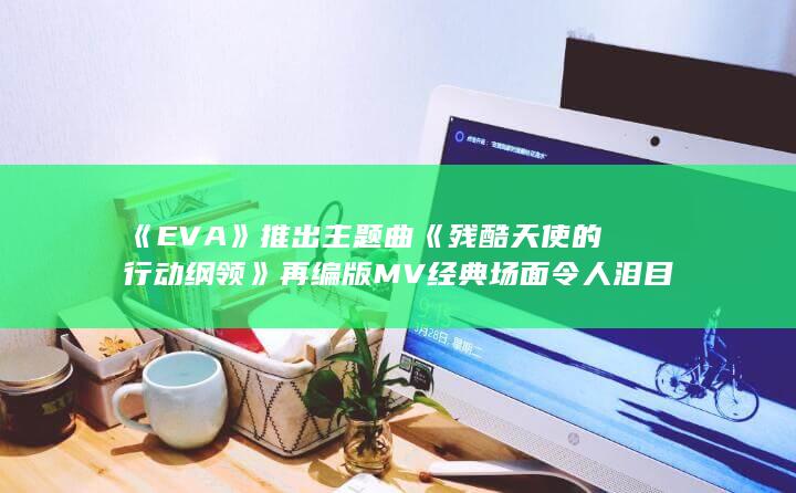 《EVA》推出主题曲《残酷天使的行动纲领》再编版MV 经典场面令人泪目-次元社