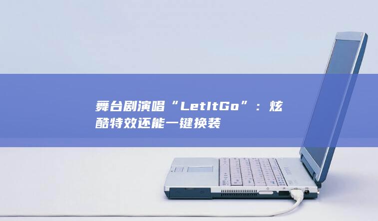 舞台剧演唱“Let It Go”：炫酷特效 还能一键换装-次元社