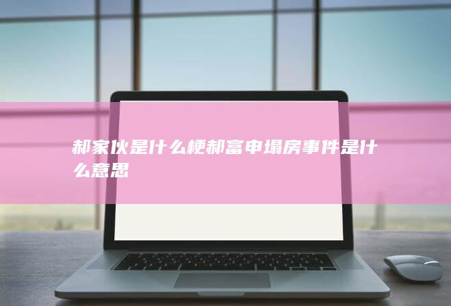 郝家伙是什么梗 郝富申塌房事件是什么意思-次元社