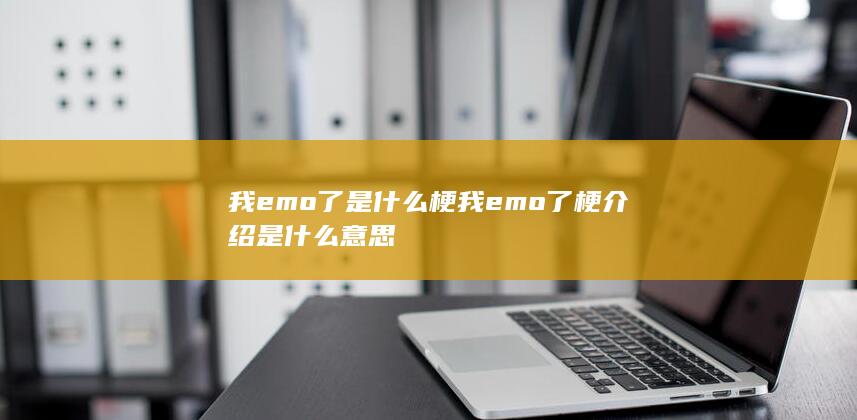 我emo了是什么梗 我emo了梗介绍是什么意思-次元社