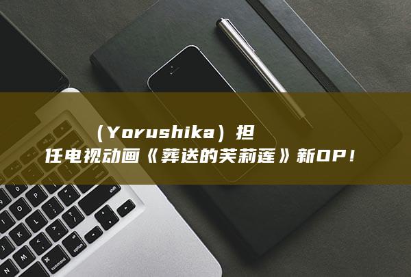 ヨルシカ（Yorushika） 担任电视动画《葬送的芙莉莲》新OP！-次元社