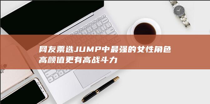 网友票选JUMP中最强的女性角色 高颜值更有高战斗力-次元社