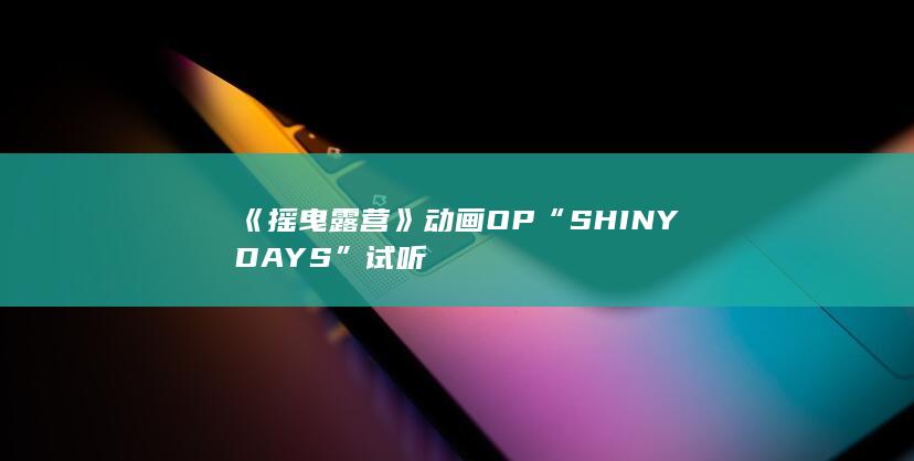 《摇曳露营》动画OP“SHINY DAYS”试听-次元社