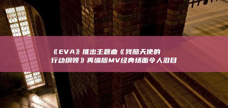 《EVA》推出主题曲《残酷天使的行动纲领》再编版MV 经典场面令人泪目-次元社