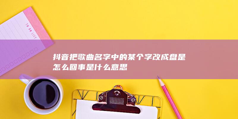 抖音把歌曲名字中的某个字改成盘是怎么回事是什么意思-次元社