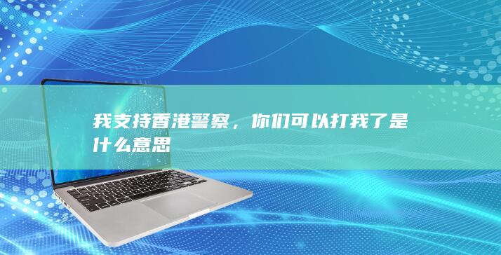 我支持香港警察，你们可以打我了是什么意思-次元社