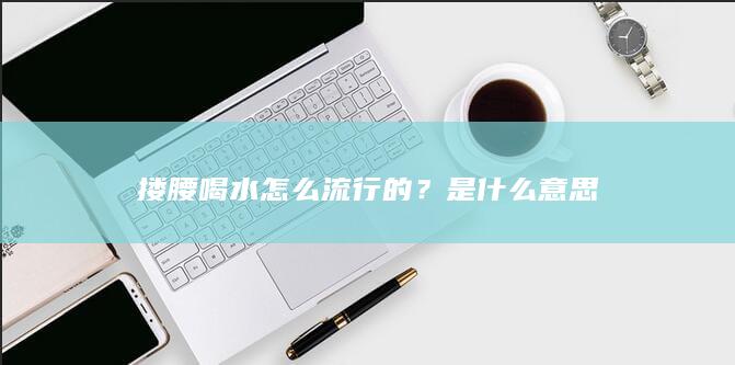 搂腰喝水怎么流行的？是什么意思-次元社