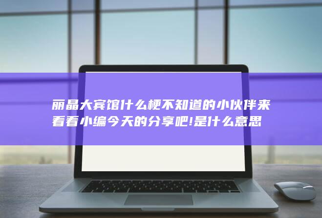 丽晶大宾馆什么梗不知道的小伙伴来看看小编今天的分享吧!是什么意思-次元社