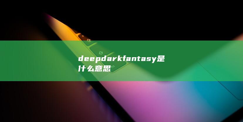 deep dark fantasy是什么意思-次元社