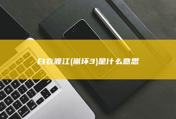 白衣渡江(崩坏3)是什么意思-次元社