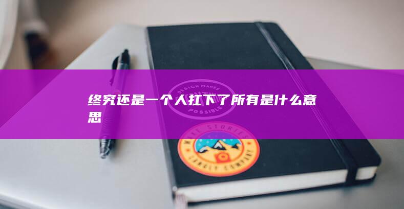 终究还是一个人扛下了所有是什么意思-次元社