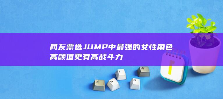 网友票选JUMP中最强的女性角色 高颜值更有高战斗力-次元社