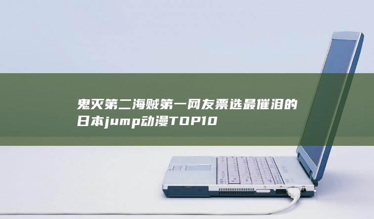 鬼灭第二海贼第一 网友票选最催泪的日本jump动漫TOP10-次元社