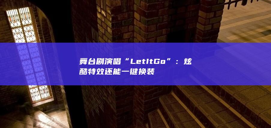 舞台剧演唱“Let It Go”：炫酷特效 还能一键换装-次元社