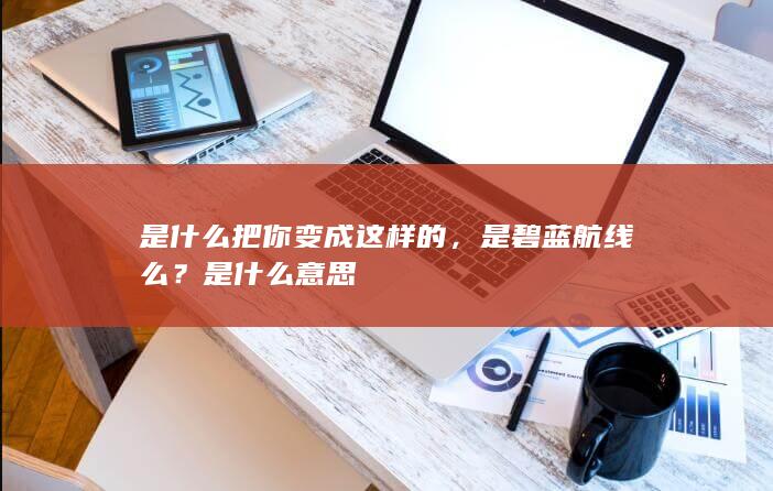 是什么把你变成这样的，是碧蓝航线么？是什么意思-次元社