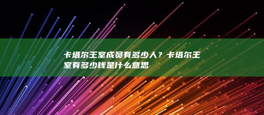 卡塔尔王室成员有多少人？卡塔尔王室有多少钱是什么意思-次元社